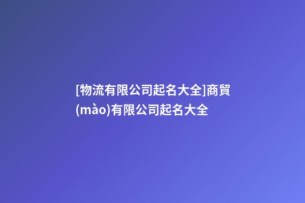 [物流有限公司起名大全]商貿(mào)有限公司起名大全-第1張-公司起名-玄機(jī)派